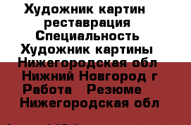 Художник-картин , ,реставрация › Специальность ­ Художник картины - Нижегородская обл., Нижний Новгород г. Работа » Резюме   . Нижегородская обл.